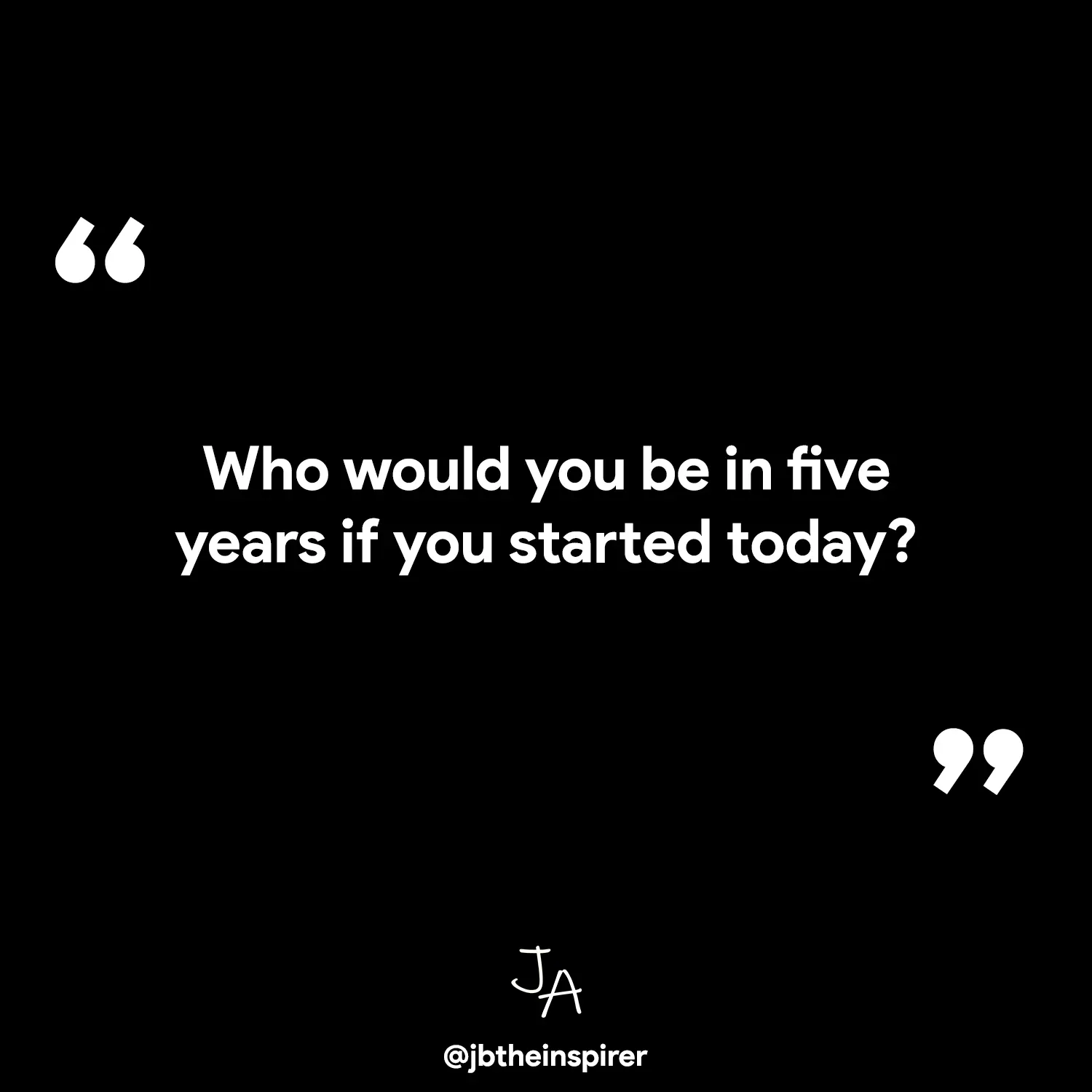 Who would you be in five years if you started today?